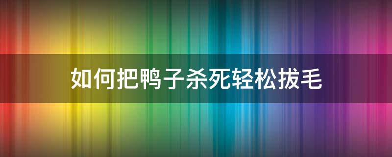 如何把鴨子殺死輕松拔毛（殺鴨子拔毛怎樣才是最好拔掉）