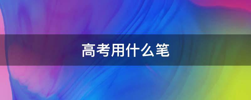 高考用什么笔 高考用什么笔答题