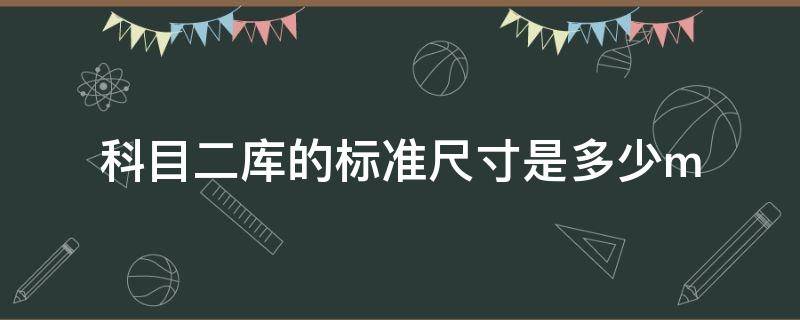 科目二庫的標(biāo)準(zhǔn)尺寸是多少m 駕考科二庫的尺寸圖