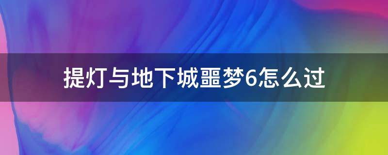 提灯与地下城噩梦6怎么过（提灯与地下城噩梦6攻略）