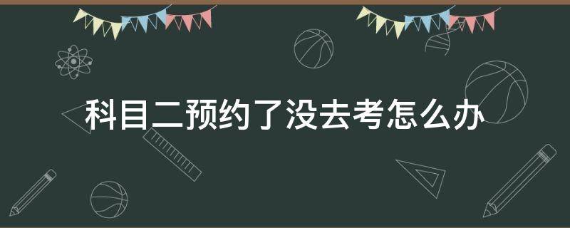 科目二预约了没去考怎么办（如果预约科目二驾考没去怎么办?）