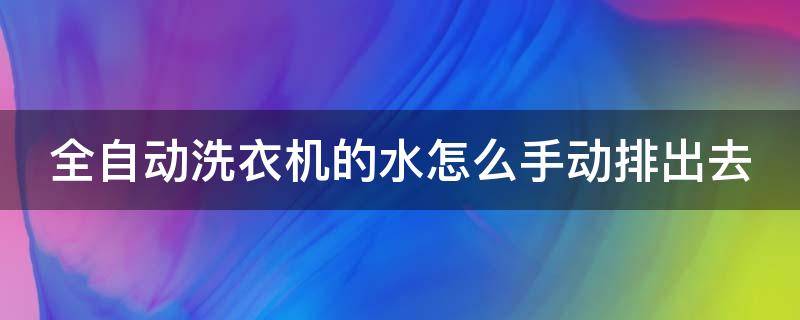 全自动洗衣机的水怎么手动排出去（全自动洗衣机的水怎么手动排出去了）