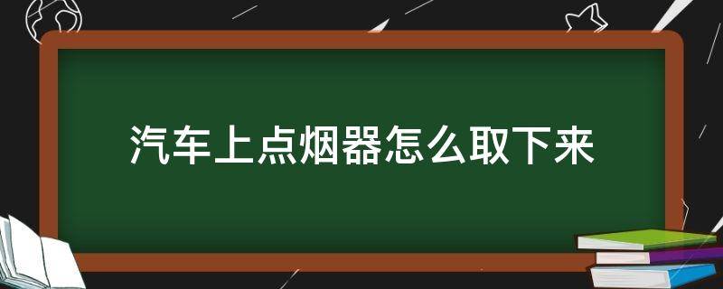 汽车上点烟器怎么取下来（车上点烟器怎么拿下来）