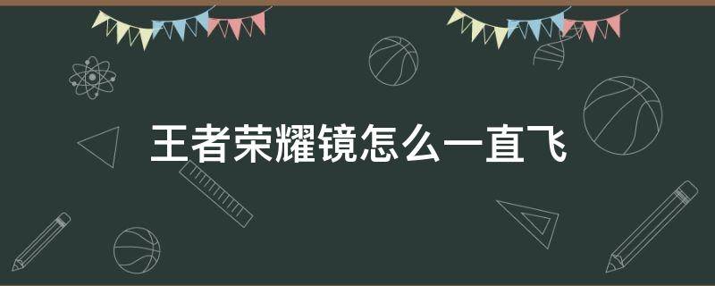 王者荣耀镜怎么一直飞 王者荣耀镜怎么一直飞来飞去