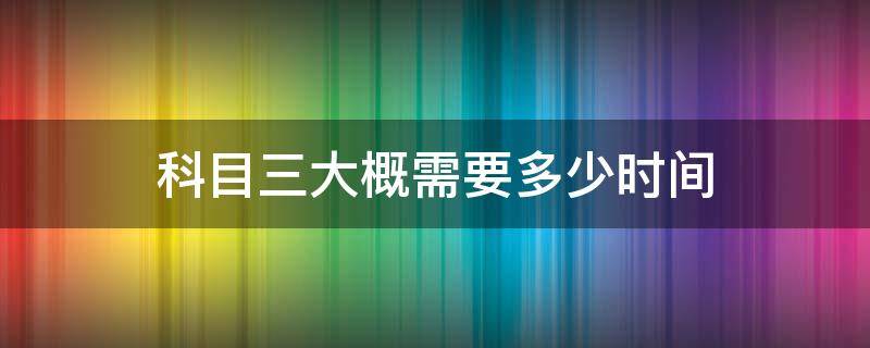 科目三大概需要多少時間 科目三一般需要多長時間