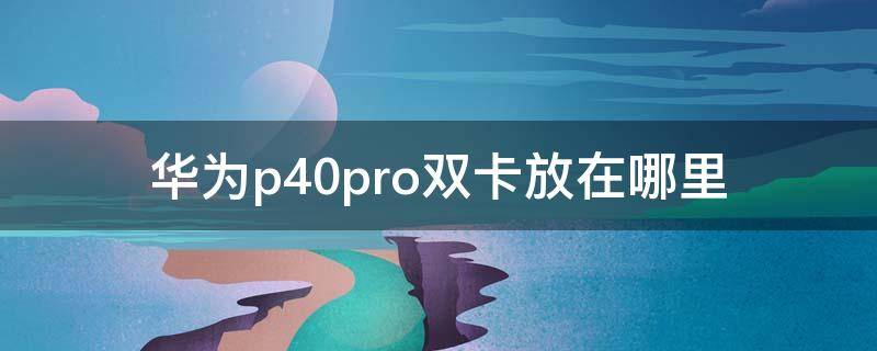 華為p40pro雙卡放在哪里 華為p40pro+雙卡放在哪里