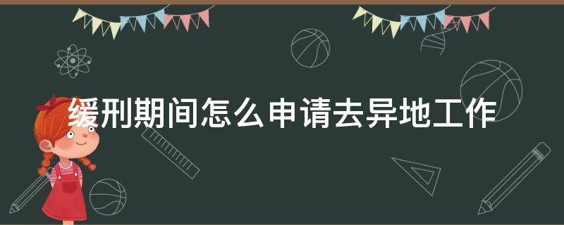 緩刑期間怎么申請去異地工作 緩刑怎么申請異地工作嗎