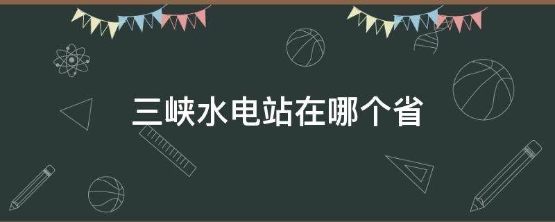 三峡水电站在哪个省（三峡水电站在哪个省份）