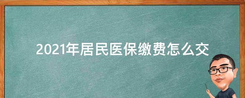 2021年居民医保缴费怎么交（2021年居民医保缴费怎么交不了）