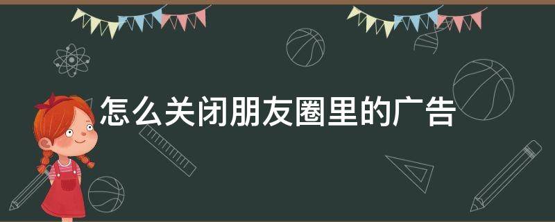 怎么关闭朋友圈里的广告（怎么关闭朋友圈里的广告推荐）