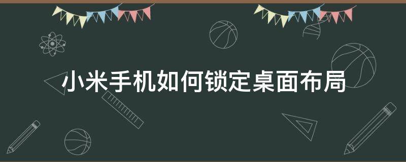 小米手机如何锁定桌面布局 小米怎么锁定桌面布局