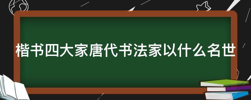 楷书四大家唐代书法家以什么名世（楷书四大家之一的唐代书法家是）