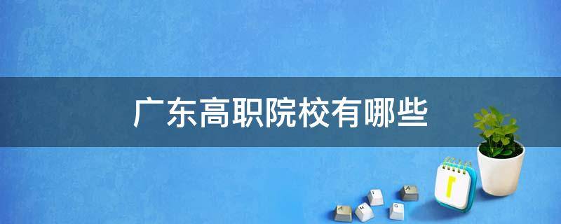 广东高职院校有哪些 广东高职院校有哪些学校