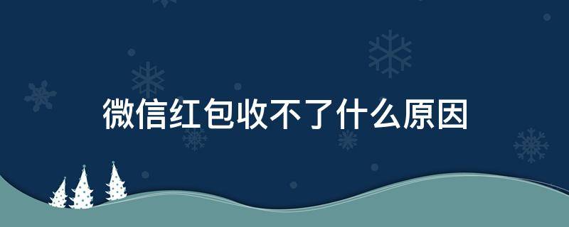 微信紅包收不了什么原因 微信紅包收不了是怎么回事