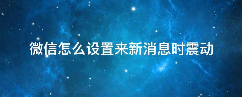 微信怎么设置来新消息时震动（微信上接受新消息怎么设置震动）