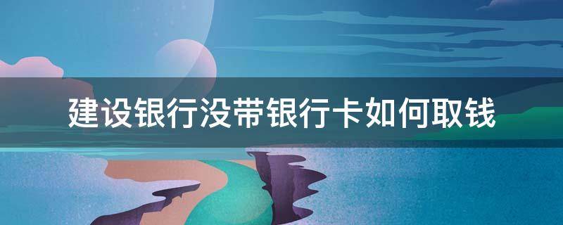 建设银行没带银行卡如何取钱 没有带建设银行卡可以取钱吗