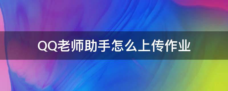 QQ老師助手怎么上傳作業(yè)（qq怎么上傳作業(yè)給老師）