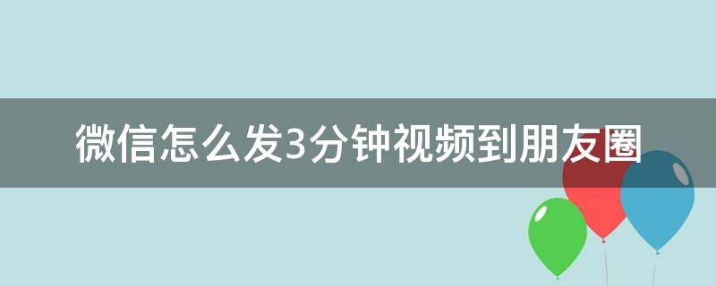 微信怎么發(fā)3分鐘視頻到朋友圈 微信怎么發(fā)3分鐘視頻到朋友圈不顯示筆記那種