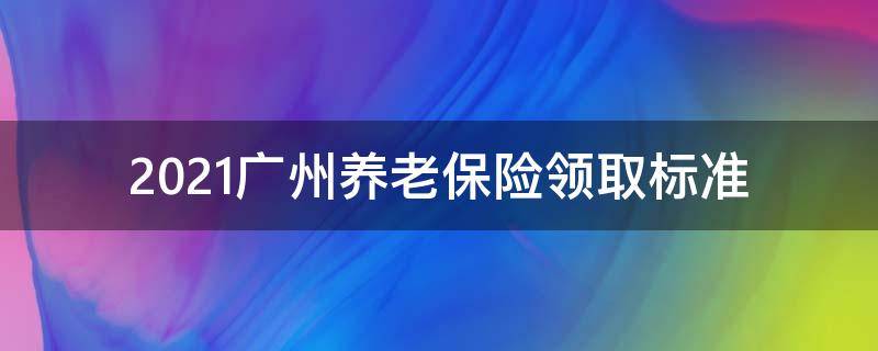 2021广州养老保险领取标准 2021年广州养老金可以领多少