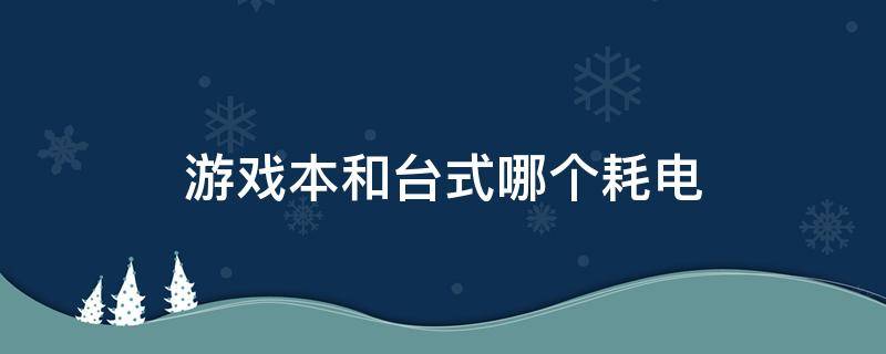 游戲本和臺(tái)式哪個(gè)耗電 筆記本和臺(tái)式哪個(gè)耗電