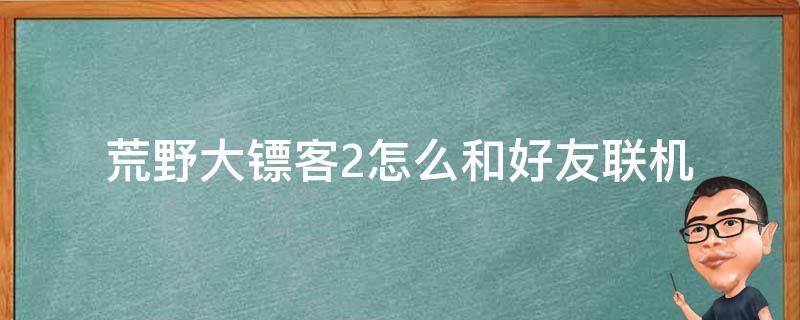 荒野大鏢客2怎么和好友聯(lián)機(jī) 荒野大鏢客2能和好友聯(lián)機(jī)嗎