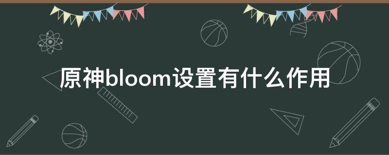 原神bloom设置有什么作用 原神设置bloom是什么意思