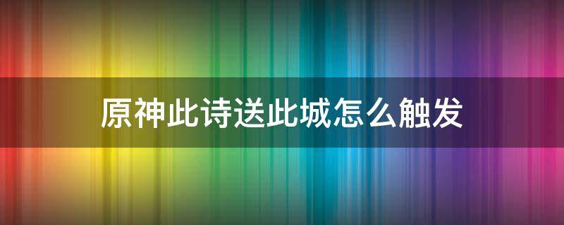 原神此詩(shī)送此城怎么觸發(fā) 原神此詩(shī)送此城無(wú)法觸發(fā)