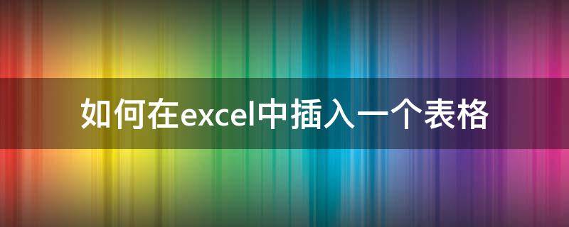 如何在excel中插入一个表格 怎样在excel中加入一个表格