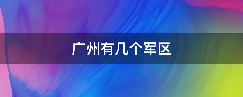 广州有几个军区（广州有几个军区医院,什么名字）