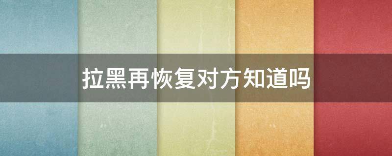 拉黑再恢复对方知道吗 把对方拉黑再恢复对方有提示么