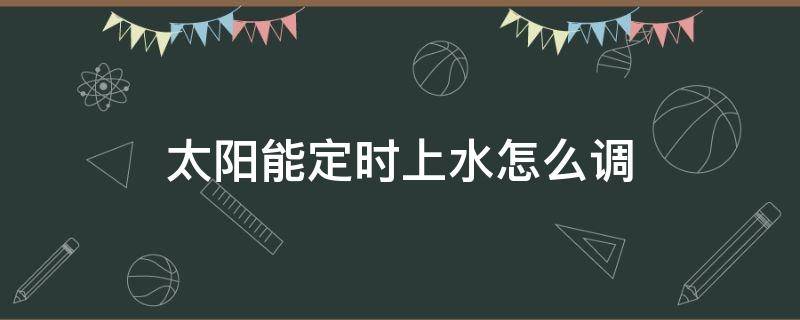 太陽(yáng)能定時(shí)上水怎么調(diào) 太陽(yáng)能如何調(diào)時(shí)間上水