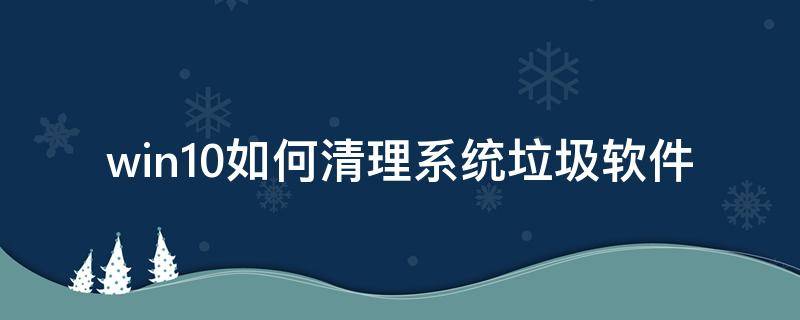 win10如何清理系统垃圾软件 Win10如何清理系统垃圾