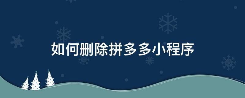 如何删除拼多多小程序 怎么删除小程序拼多多