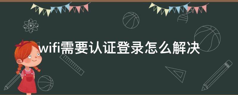 wifi需要認(rèn)證登錄怎么解決 手機(jī)wifi需要認(rèn)證登錄怎么解決