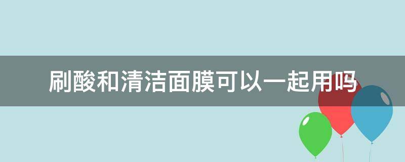 刷酸和清洁面膜可以一起用吗 刷酸可以使用清洁面膜吗