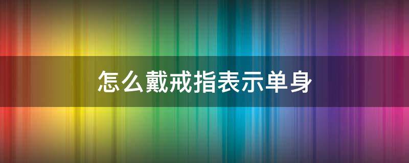 怎么戴戒指表示单身（如何戴戒指表示自己单身）