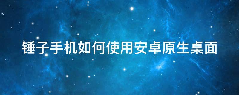 锤子手机如何使用安卓原生桌面 锤子手机如何使用安卓原生桌面壁纸