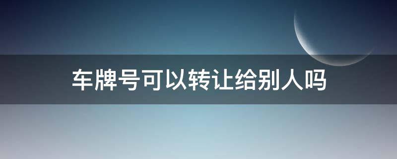 车牌号可以转让给别人吗（车牌号码可以转让给别人吗）