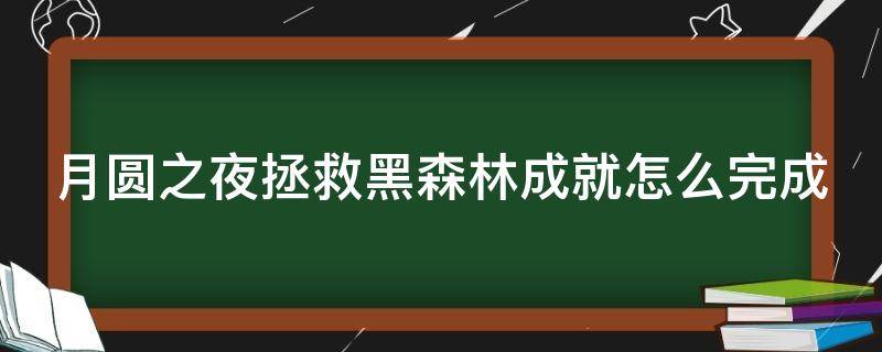 月圆之夜拯救黑森林成就怎么完成（月圆之夜拯救黑森林成就怎么做）