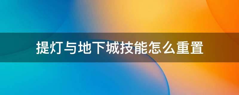 提灯与地下城技能怎么重置 提灯与地下城技能不能重置吗