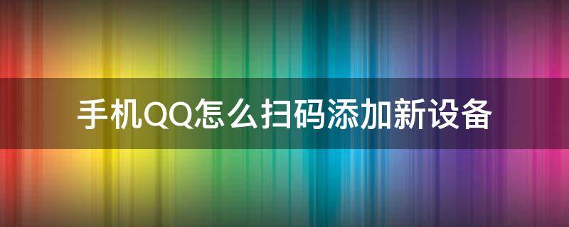 手机QQ怎么扫码添加新设备（如何扫码qq登陆新手机）