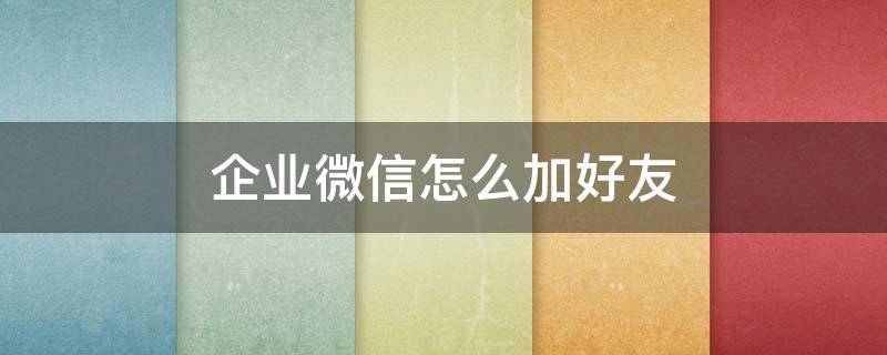 企業(yè)微信怎么加好友 電腦企業(yè)微信怎么加好友