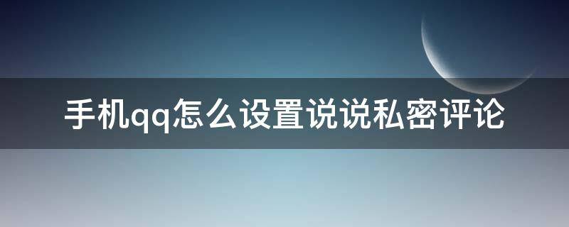 手机qq怎么设置说说私密评论 QQ空间怎么设置私密评论