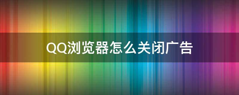 QQ浏览器怎么关闭广告（qq浏览器怎么关闭广告拦截）