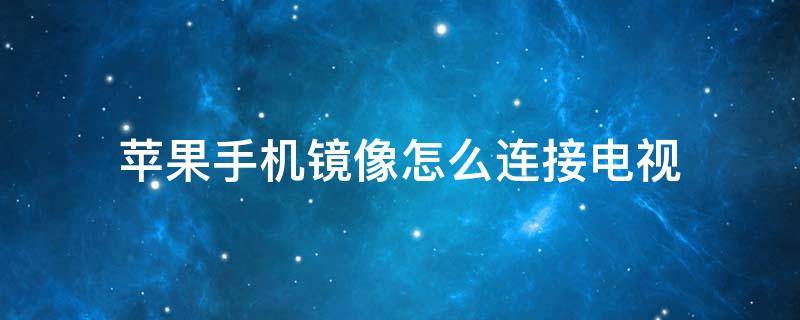 蘋果手機(jī)鏡像怎么連接電視（蘋果手機(jī)鏡像怎么連接電視機(jī)）