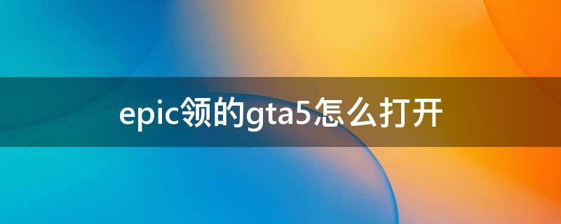 epic领的gta5怎么打开 epic怎么直接打开gta5