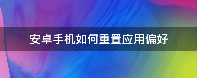 安卓手机如何重置应用偏好 手机重置应用设置会怎么样