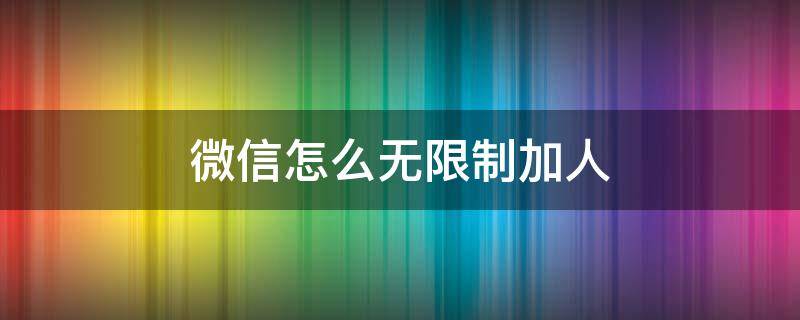 微信怎么无限制加人（微信怎么无限制加人软件）