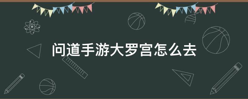 问道手游大罗宫怎么去（问道手游地宫从哪进）