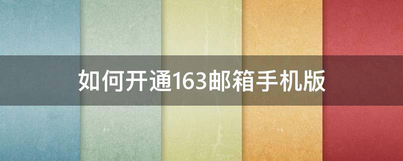 如何开通163邮箱手机版（怎么登录163邮箱手机版）